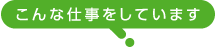 こんな仕事をしています